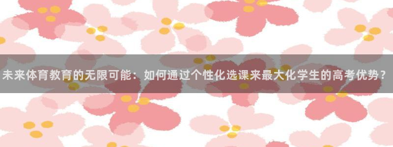 v66体育平台：未来体育教育的无限可能：如何通过个性化选课来最大化学生的高考优势？