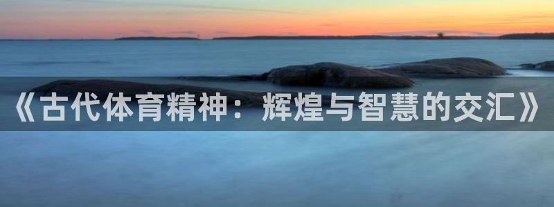 v66体育：《古代体育精神：辉煌与智慧的交汇》