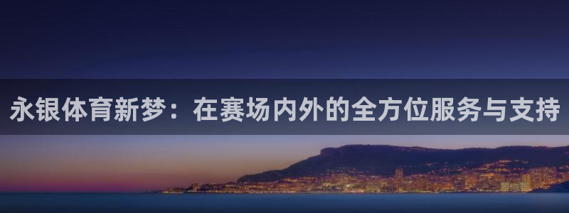v66体育官网入口：永银体育新梦：在赛场内外的全方位服务与支持